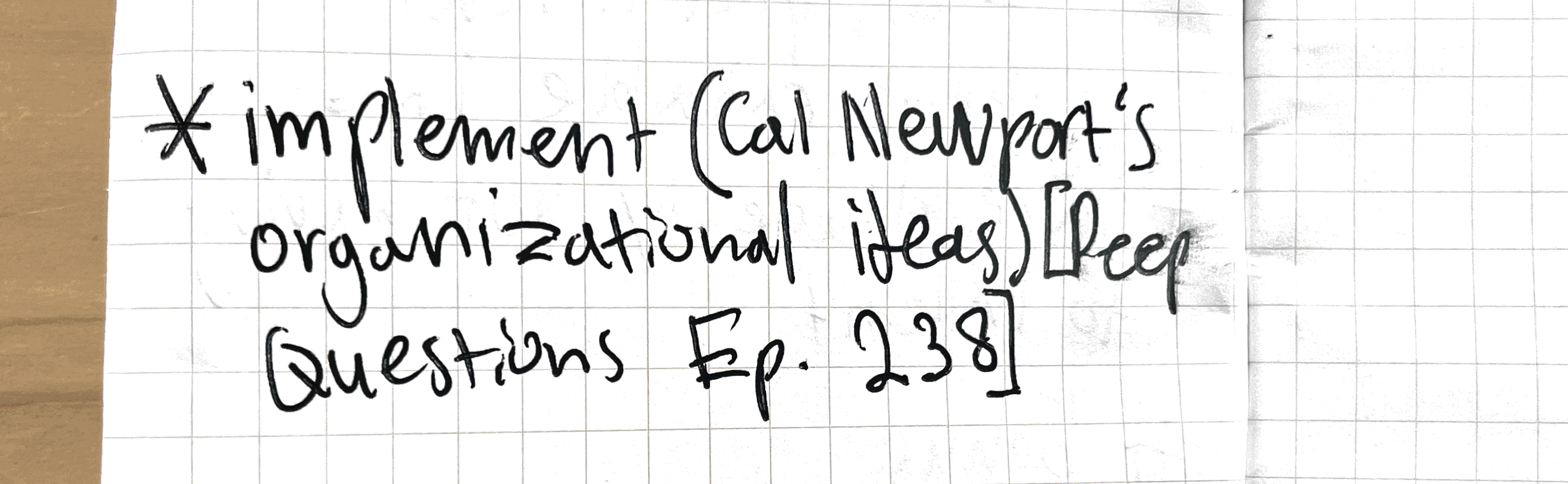 Links Close-up photo of a handwritten note on grid paper with the text ‘Implement Cal Newport’s organizational ideas)Deep Questions Ep. 238).
